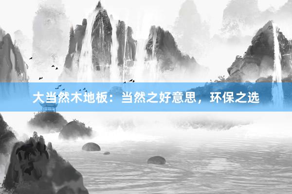 大当然木地板：当然之好意思，环保之选