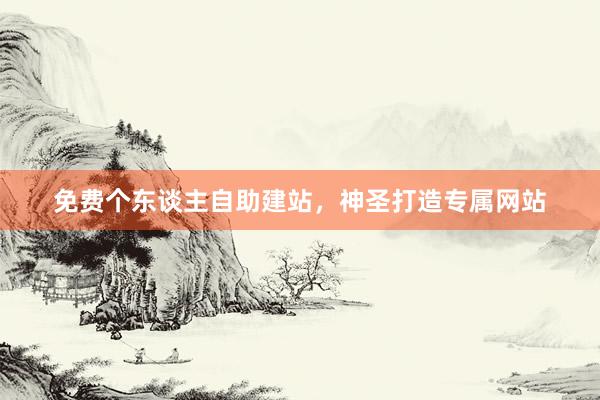 免费个东谈主自助建站，神圣打造专属网站