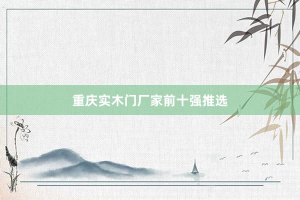 重庆实木门厂家前十强推选