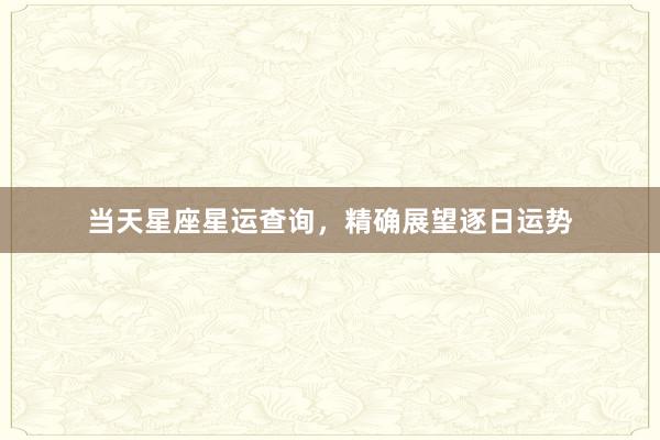 当天星座星运查询，精确展望逐日运势