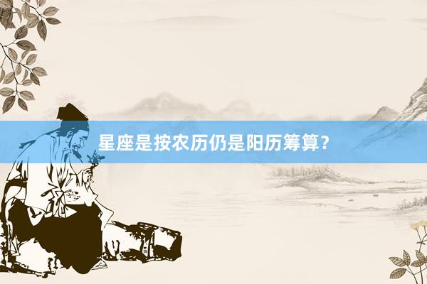 星座是按农历仍是阳历筹算？