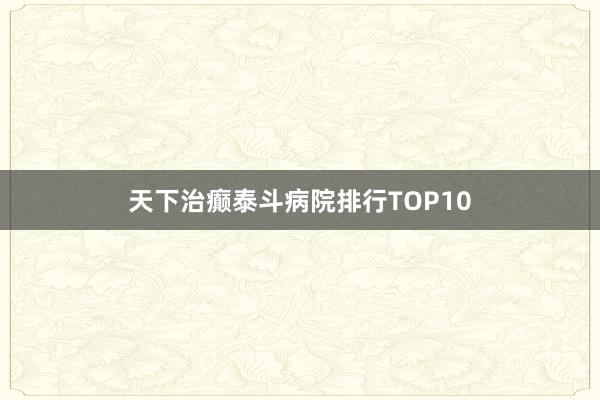天下治癫泰斗病院排行TOP10