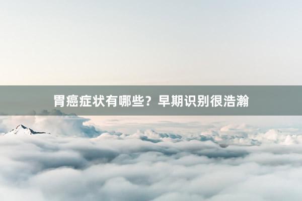 胃癌症状有哪些？早期识别很浩瀚