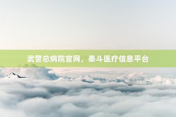 武警总病院官网，泰斗医疗信息平台