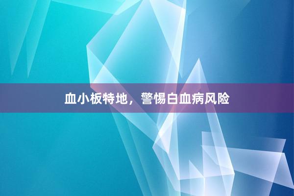 血小板特地，警惕白血病风险