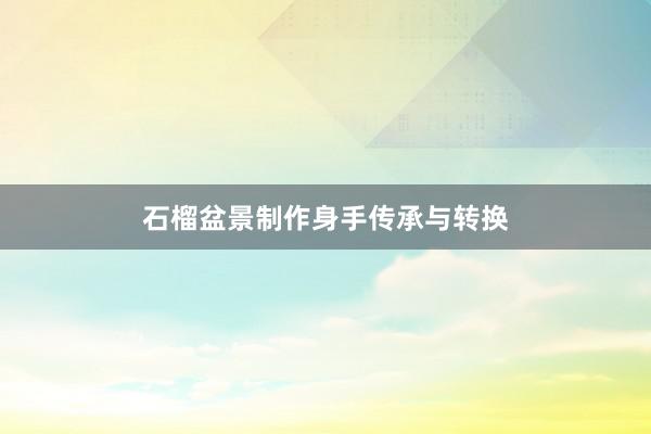 石榴盆景制作身手传承与转换