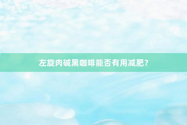 左旋肉碱黑咖啡能否有用减肥？