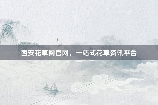 西安花草网官网，一站式花草资讯平台