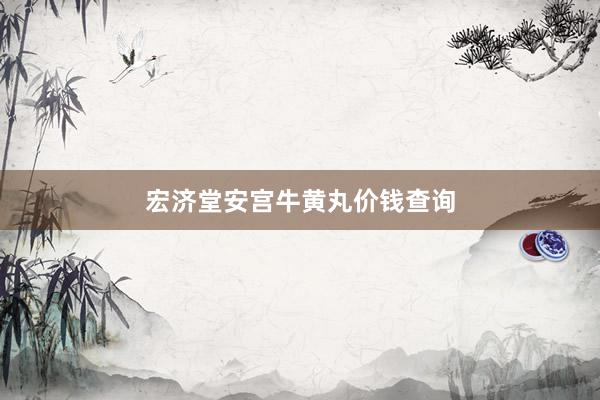 宏济堂安宫牛黄丸价钱查询